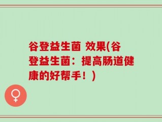 谷登益生菌 效果(谷登益生菌：提高肠道健康的好帮手！)