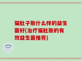 猫肚子胀什么样的益生菌好(治疗猫肚胀的有效益生菌推荐)