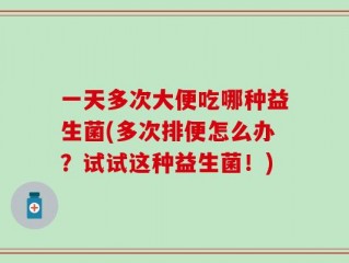 一天多次大便吃哪种益生菌(多次排便怎么办？试试这种益生菌！)