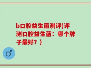b口腔益生菌测评(评测口腔益生菌：哪个牌子最好？)