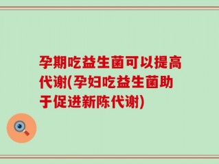 孕期吃益生菌可以提高代谢(孕妇吃益生菌助于促进新陈代谢)