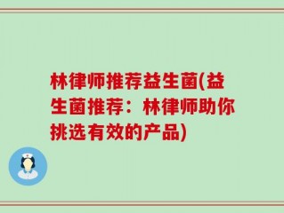 林律师推荐益生菌(益生菌推荐：林律师助你挑选有效的产品)