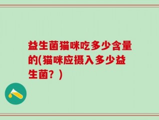 益生菌猫咪吃多少含量的(猫咪应摄入多少益生菌？)