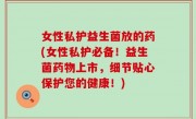 女性私护益生菌放的药(女性私护必备！益生菌药物上市，细节贴心保护您的健康！)