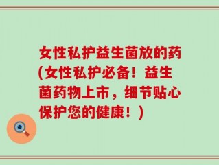 女性私护益生菌放的药(女性私护必备！益生菌药物上市，细节贴心保护您的健康！)