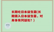 长期吃日本益生菌(长期摄入日本益生菌，对身体有何益处？)