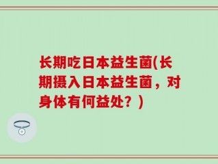 长期吃日本益生菌(长期摄入日本益生菌，对身体有何益处？)