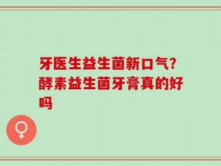 牙医生益生菌新口气？酵素益生菌牙膏真的好吗