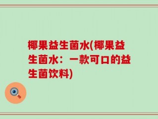 椰果益生菌水(椰果益生菌水：一款可口的益生菌饮料)