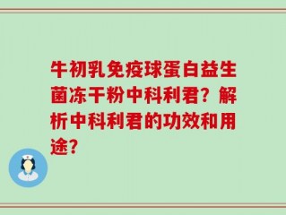 牛初乳免疫球蛋白益生菌冻干粉中科利君？解析中科利君的功效和用途？