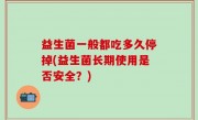 益生菌一般都吃多久停掉(益生菌长期使用是否安全？)