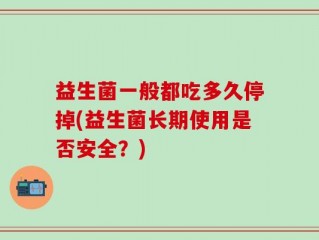 益生菌一般都吃多久停掉(益生菌长期使用是否安全？)