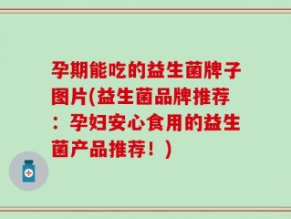 孕期能吃的益生菌牌子图片(益生菌品牌推荐：孕妇安心食用的益生菌产品推荐！)