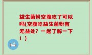 益生菌粉空腹吃了可以吗(空腹吃益生菌粉有无益处？一起了解一下！)