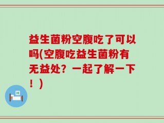 益生菌粉空腹吃了可以吗(空腹吃益生菌粉有无益处？一起了解一下！)