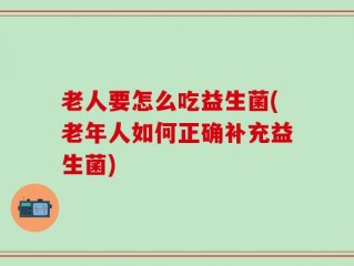 老人要怎么吃益生菌(老年人如何正确补充益生菌)