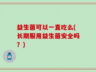 益生菌可以一直吃么(长期服用益生菌安全吗？)