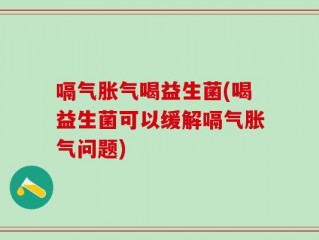 嗝气胀气喝益生菌(喝益生菌可以缓解嗝气胀气问题)