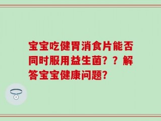 宝宝吃健胃消食片能否同时服用益生菌？？解答宝宝健康问题？