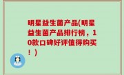 明星益生菌产品(明星益生菌产品排行榜，10款口碑好评值得购买！)