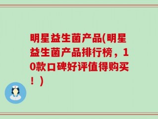 明星益生菌产品(明星益生菌产品排行榜，10款口碑好评值得购买！)
