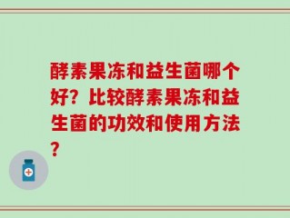 酵素果冻和益生菌哪个好？比较酵素果冻和益生菌的功效和使用方法？