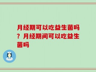 月经期可以吃益生菌吗？月经期间可以吃益生菌吗