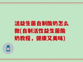 活益生菌自制酸奶怎么做(自制活性益生菌酸奶教程，健康又美味)