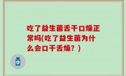 吃了益生菌舌干口燥正常吗(吃了益生菌为什么会口干舌燥？)