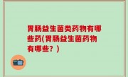 胃肠益生菌类药物有哪些药(胃肠益生菌药物有哪些？)