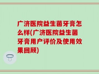 广济医院益生菌牙膏怎么样(广济医院益生菌牙膏用户评价及使用效果回顾)
