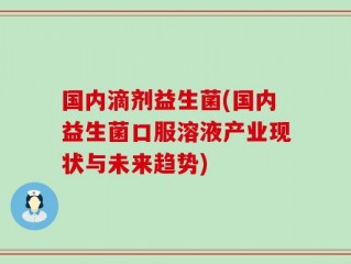 国内滴剂益生菌(国内益生菌口服溶液产业现状与未来趋势)