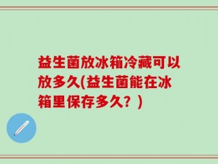 益生菌放冰箱冷藏可以放多久(益生菌能在冰箱里保存多久？)