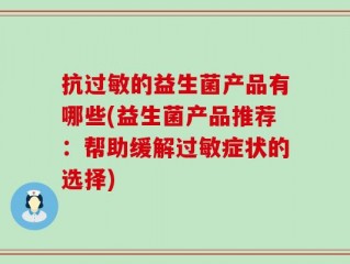 抗过敏的益生菌产品有哪些(益生菌产品推荐：帮助缓解过敏症状的选择)