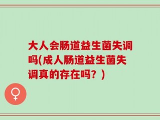 大人会肠道益生菌失调吗(成人肠道益生菌失调真的存在吗？)