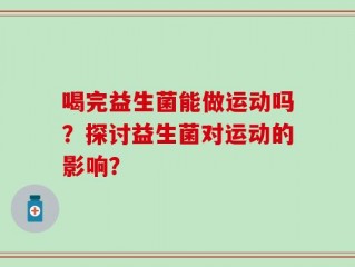 喝完益生菌能做运动吗？探讨益生菌对运动的影响？
