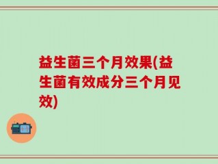 益生菌三个月效果(益生菌有效成分三个月见效)