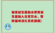 猫用益生菌融水使用益生菌融入日常饮水，帮助猫咪消化系统健康)