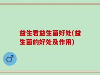益生君益生菌好处(益生菌的好处及作用)