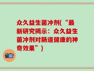众久益生菌冲剂(“最新研究揭示：众久益生菌冲剂对肠道健康的神奇效果”)