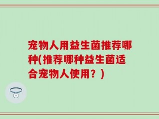 宠物人用益生菌推荐哪种(推荐哪种益生菌适合宠物人使用？)
