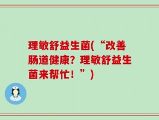 理敏舒益生菌(“改善肠道健康？理敏舒益生菌来帮忙！”)