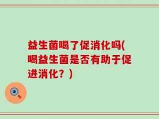 益生菌喝了促消化吗(喝益生菌是否有助于促进消化？)
