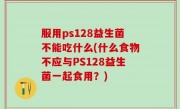 服用ps128益生菌不能吃什么(什么食物不应与PS128益生菌一起食用？)