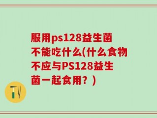 服用ps128益生菌不能吃什么(什么食物不应与PS128益生菌一起食用？)