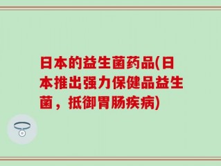 日本的益生菌药品(日本推出强力保健品益生菌，抵御胃肠疾病)