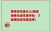 肠胃益生菌大人(肠道健康从益生菌开始：了解最佳益生菌选择)