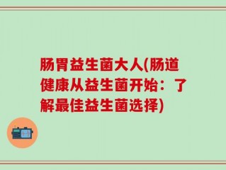 肠胃益生菌大人(肠道健康从益生菌开始：了解最佳益生菌选择)