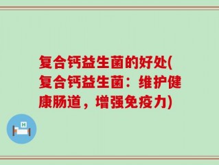 复合钙益生菌的好处(复合钙益生菌：维护健康肠道，增强免疫力)