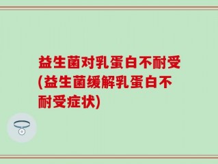 益生菌对乳蛋白不耐受(益生菌缓解乳蛋白不耐受症状)